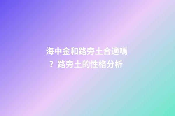 海中金和路旁土合適嗎？路旁土的性格分析